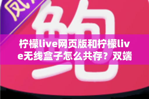 柠檬live网页版和柠檬live无线盒子怎么共存？双端协同使用全攻略