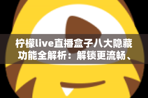 柠檬live直播盒子八大隐藏功能全解析：解锁更流畅、更省心的直播观看新体验