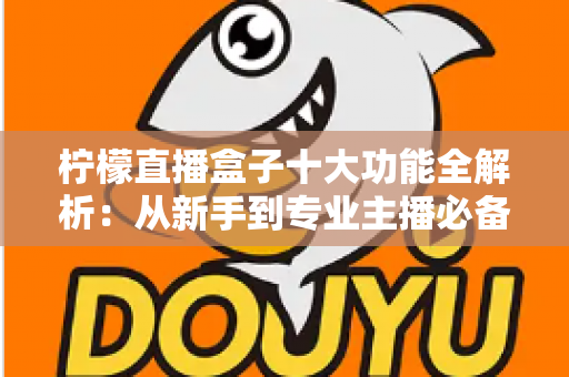 柠檬直播盒子十大功能全解析：从新手到专业主播必备的高效直播利器