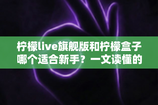 柠檬live旗舰版和柠檬盒子哪个适合新手？一文读懂的新手选择指南