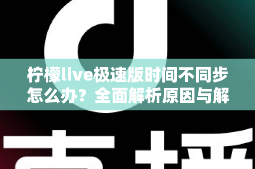 柠檬live极速版时间不同步怎么办？全面解析原因与解决方法，轻松恢复正常使用