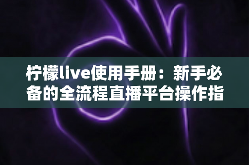 柠檬live使用手册:新手必备的全流程直播平台操作指南 柠檬live使用手册:新手必备的全流程直播平台操作指南