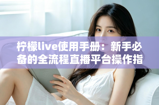 柠檬live使用手册:新手必备的全流程直播平台操作指南 柠檬live使用手册:新手必备的全流程直播平台操作指南