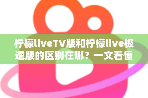 柠檬liveTV版和柠檬live极速版的区别在哪？一文看懂两大版本核心差异与选购指南