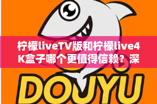 柠檬liveTV版和柠檬live4K盒子哪个更值得信赖？深度对比测评助你选对不踩坑