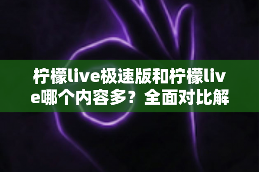 柠檬live极速版和柠檬live哪个内容多？全面对比解析两大版本内容差异与选择指南
