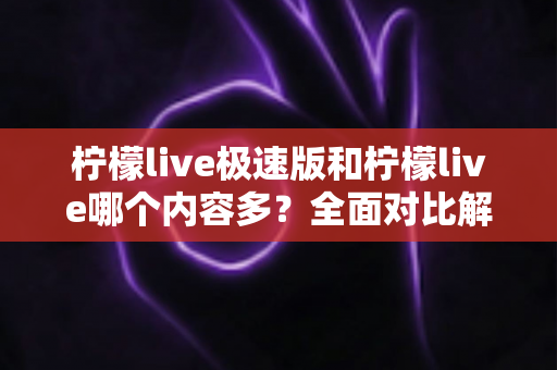 柠檬live极速版和柠檬live哪个内容多？全面对比解析两大版本内容差异与选择指南