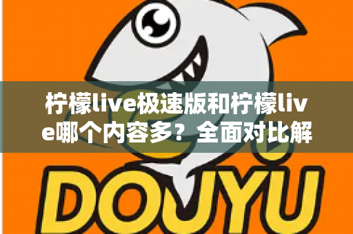 柠檬live极速版和柠檬live哪个内容多？全面对比解析两大版本内容差异与选择指南