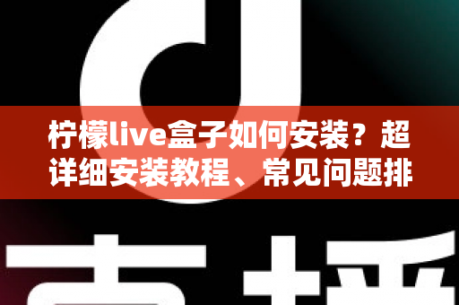 柠檬live盒子如何安装？超详细安装教程、常见问题排查与实用技巧一文搞定