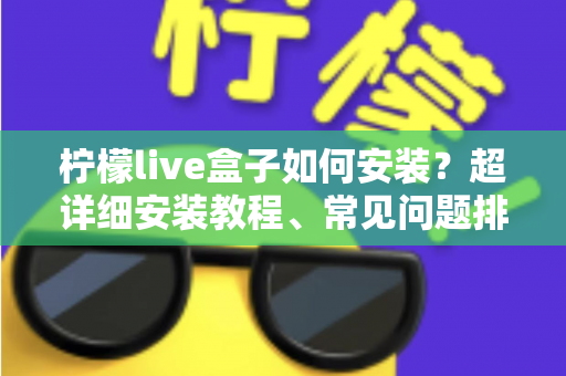 柠檬live盒子如何安装？超详细安装教程、常见问题排查与实用技巧一文搞定