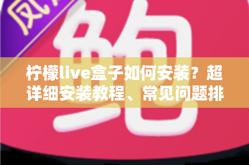 柠檬live盒子如何安装？超详细安装教程、常见问题排查与实用技巧一文搞定