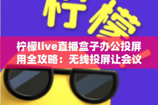 柠檬live直播盒子办公投屏用全攻略:无线投屏让会议演示与直播办公更高效 柠檬live直播盒子办公投屏用全攻略:无线投屏让会议演示与直播办公更高效