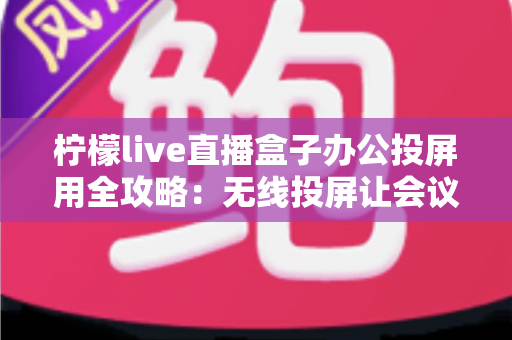 柠檬live直播盒子办公投屏用全攻略:无线投屏让会议演示与直播办公更高效 柠檬live直播盒子办公投屏用全攻略:无线投屏让会议演示与直播办公更高效