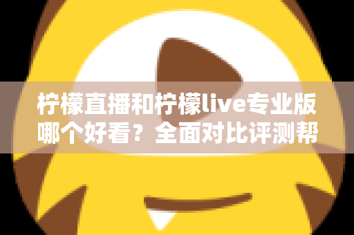 柠檬直播和柠檬live专业版哪个好看？全面对比评测帮你找到最适合自己的观看选择