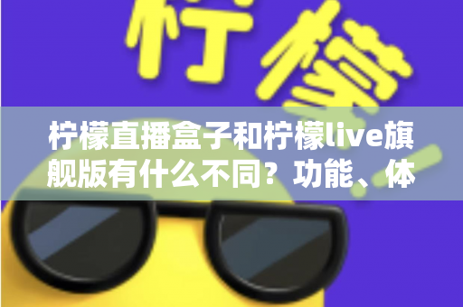 柠檬直播盒子和柠檬live旗舰版有什么不同？功能、体验与选择一文读懂