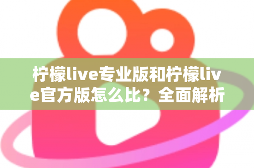 柠檬live专业版和柠檬live官方版怎么比？全面解析两大版本差异与选择指南