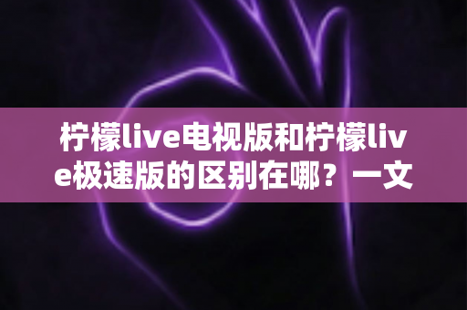 柠檬live电视版和柠檬live极速版的区别在哪？一文读懂两大版本的核心差异与选购指南
