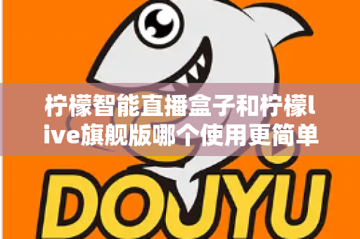 柠檬智能直播盒子和柠檬live旗舰版哪个使用更简单？新手主播零门槛上手指南与深度对比