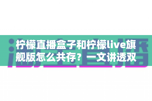 柠檬直播盒子和柠檬live旗舰版怎么共存?一文讲透双版本安装与共存的实用方法 柠檬直播盒子和柠檬live旗舰版怎么共存?一文讲透双版本安装与共存的实用方法