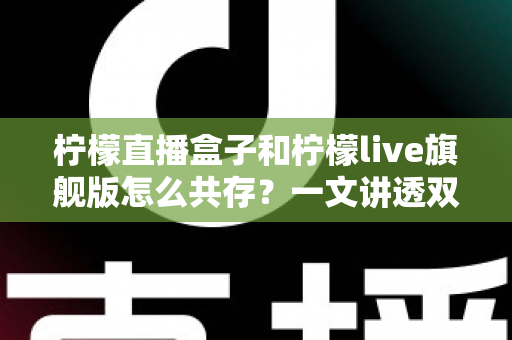 柠檬直播盒子和柠檬live旗舰版怎么共存?一文讲透双版本安装与共存的实用方法 柠檬直播盒子和柠檬live旗舰版怎么共存?一文讲透双版本安装与共存的实用方法