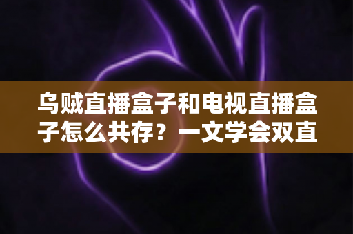 乌贼直播盒子和电视直播盒子怎么共存？一文学会双直播方案配置技巧与避坑指南