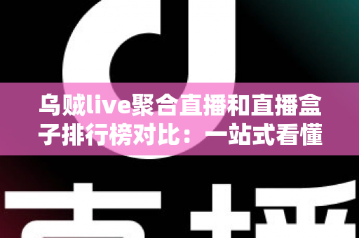 乌贼live聚合直播和直播盒子排行榜对比：一站式看懂哪款直播工具更适合你