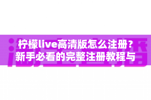 柠檬live高清版怎么注册？新手必看的完整注册教程与实用技巧指南