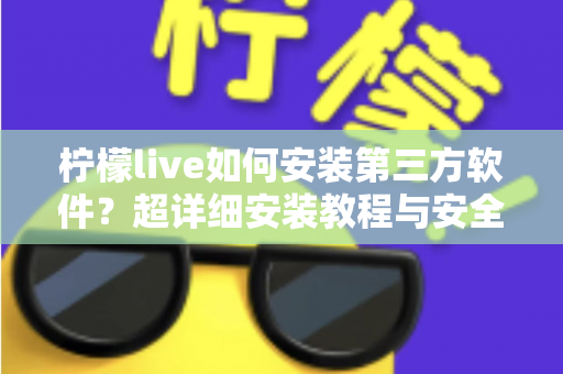 柠檬live如何安装第三方软件？超详细安装教程与安全避坑指南
