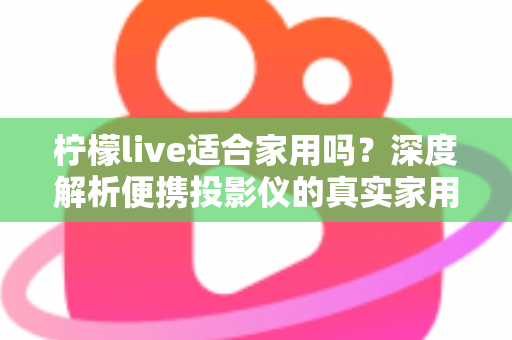 柠檬live适合家用吗？深度解析便携投影仪的真实家用体验与选购指南
