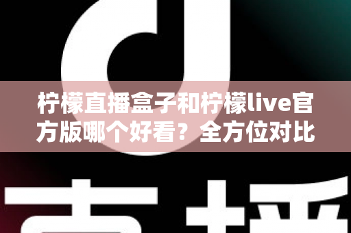 柠檬直播盒子和柠檬live官方版哪个好看？全方位对比评测助你轻松选择