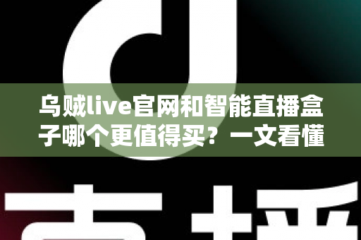 乌贼live官网和智能直播盒子哪个更值得买？一文看懂选购要点与避坑指南