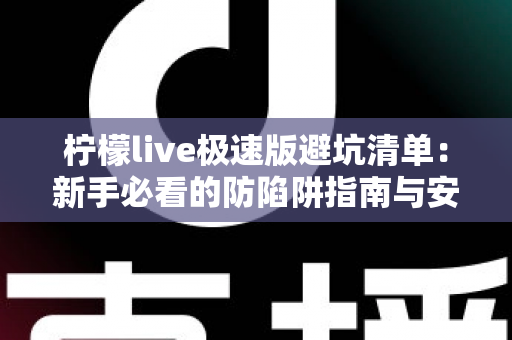 柠檬live极速版避坑清单：新手必看的防陷阱指南与安全使用全攻略