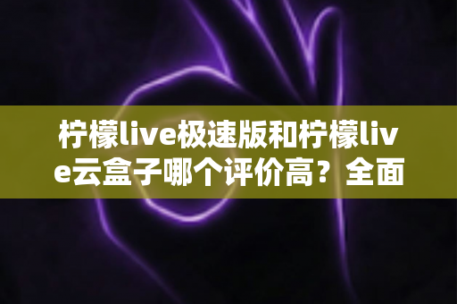 柠檬live极速版和柠檬live云盒子哪个评价高?全面对比与用户口碑深度解析 柠檬live极速版和柠檬live云盒子哪个评价高?全面对比与用户口碑深度解析