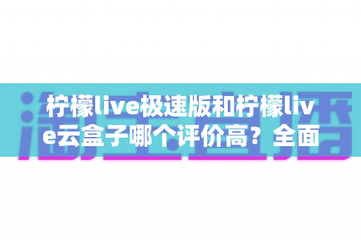 柠檬live极速版和柠檬live云盒子哪个评价高?全面对比与用户口碑深度解析 柠檬live极速版和柠檬live云盒子哪个评价高?全面对比与用户口碑深度解析
