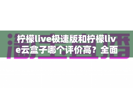 柠檬live极速版和柠檬live云盒子哪个评价高？全面对比与用户口碑深度解析