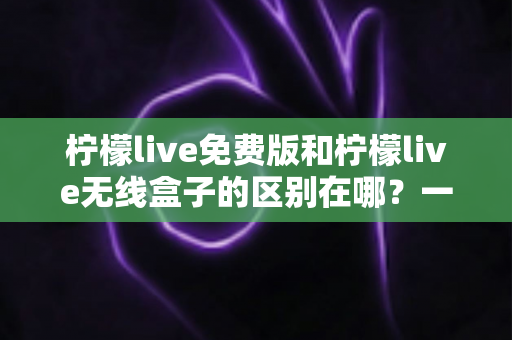 柠檬live免费版和柠檬live无线盒子的区别在哪?一文看懂两者差异,选对不踩坑 柠檬live免费版和柠檬live无线盒子的区别在哪?一文看懂两者差异,选对不踩坑