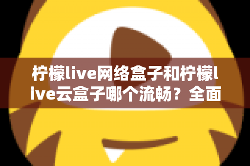 柠檬live网络盒子和柠檬live云盒子哪个流畅？全面对比测评，帮你选出更顺滑的观影方案