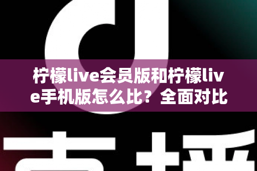 柠檬live会员版和柠檬live手机版怎么比？全面对比评测与选择指南