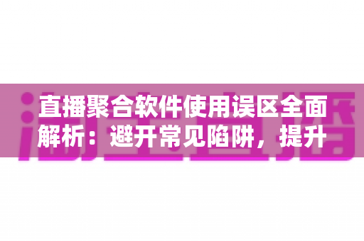 直播聚合软件使用误区全面解析：避开常见陷阱，提升多平台直播效率与观看体验的实用指南