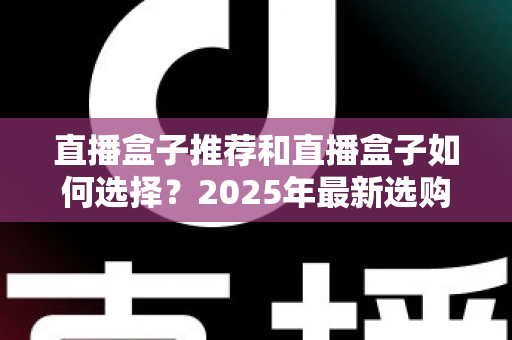 直播盒子推荐和直播盒子如何选择？2025年最新选购全攻略与避坑指南