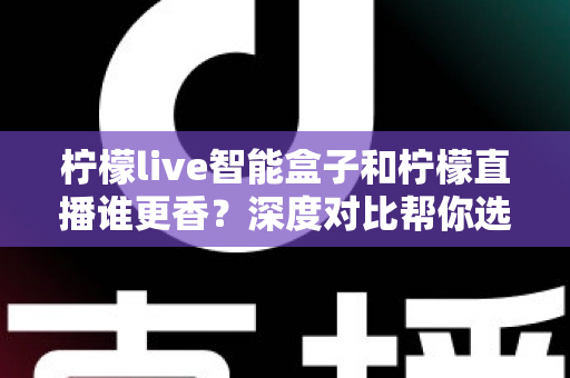 柠檬live智能盒子和柠檬直播谁更香？深度对比帮你选对家庭观影方案