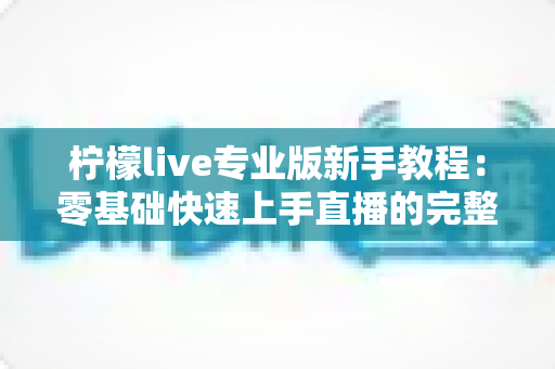 柠檬live专业版新手教程：零基础快速上手直播的完整实用指南