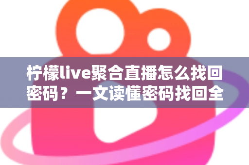 柠檬live聚合直播怎么找回密码？一文读懂密码找回全流程与账号安全防护技巧