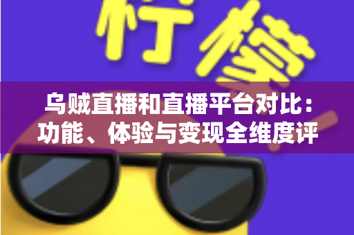 乌贼直播和直播平台对比:功能、体验与变现全维度评测,帮你找到最合适的直播平台 乌贼直播和直播平台对比:功能、体验与变现全维度评测,帮你找到最合适的直播平台