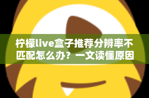 柠檬live盒子推荐分辨率不匹配怎么办？一文读懂原因与解决方法，轻松恢复高清观影体验
