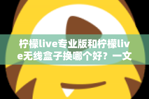 柠檬live专业版和柠檬live无线盒子换哪个好？一文读懂两者差异与选购建议