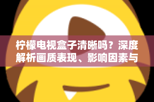 柠檬电视盒子清晰吗？深度解析画质表现、影响因素与实用优化技巧