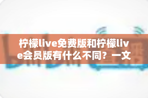 柠檬live免费版和柠檬live会员版有什么不同?一文看懂两大版本差异与选择指南 柠檬live免费版和柠檬live会员版有什么不同?一文看懂两大版本差异与选择指南