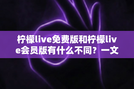 柠檬live免费版和柠檬live会员版有什么不同?一文看懂两大版本差异与选择指南 柠檬live免费版和柠檬live会员版有什么不同?一文看懂两大版本差异与选择指南
