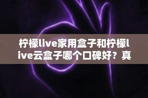 柠檬live家用盒子和柠檬live云盒子哪个口碑好？真实对比与选购全攻略